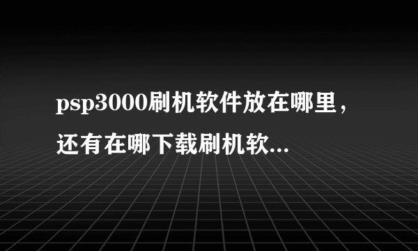 psp3000刷机软件放在哪里，还有在哪下载刷机软件啊高手求助，好的给30分！！