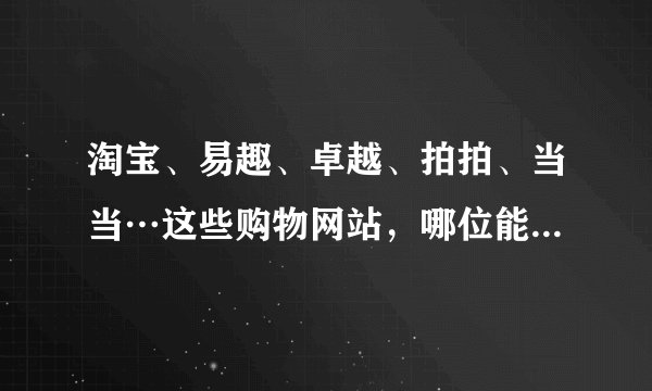 淘宝、易趣、卓越、拍拍、当当…这些购物网站，哪位能告诉我它们创办时间的先后顺序？谢谢！