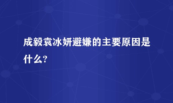 成毅袁冰妍避嫌的主要原因是什么?
