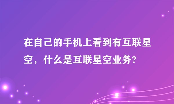 在自己的手机上看到有互联星空，什么是互联星空业务?