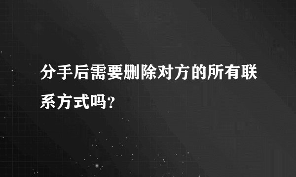 分手后需要删除对方的所有联系方式吗?
