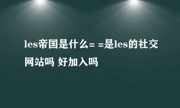 les帝国是什么= =是les的社交网站吗 好加入吗