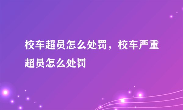校车超员怎么处罚,校车严重超员怎么处罚