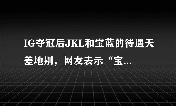 IG夺冠后JKL和宝蓝的待遇天差地别,网友表示“宝蓝太惨了”,你怎么看?