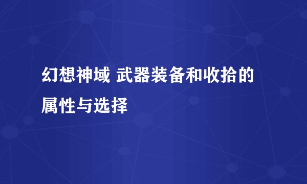 幻想神域 武器装备和收拾的属性与选择