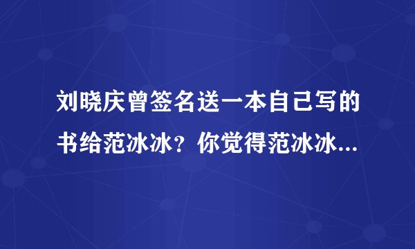 刘晓庆曾签名送一本自己写的书给范冰冰？你觉得范冰冰会读吗？