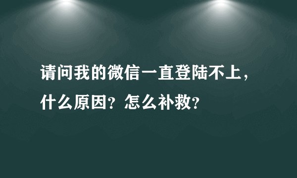 请问我的微信一直登陆不上,什么原因?怎么补救?