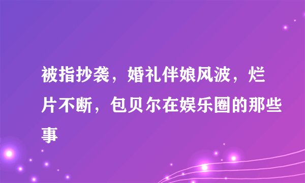 被指抄袭,婚礼伴娘风波,烂片不断,包贝尔在娱乐圈的那些事