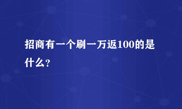 招商有一个刷一万返100的是什么？