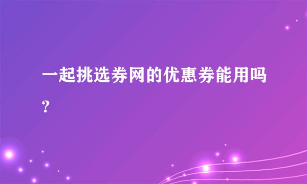 一起挑选券网的优惠券能用吗？