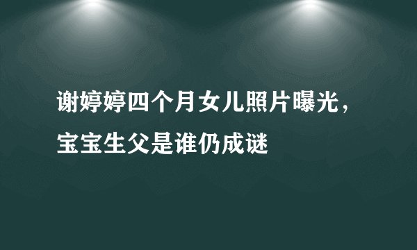 谢婷婷四个月女儿照片曝光，宝宝生父是谁仍成谜