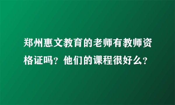 郑州惠文教育的老师有教师资格证吗？他们的课程很好么？