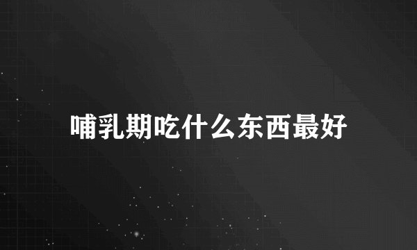 哺乳期吃什么东西最好