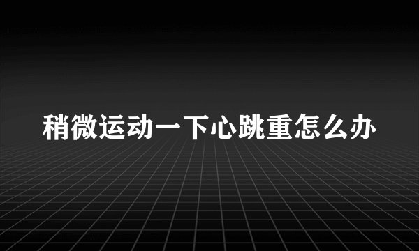 稍微运动一下心跳重怎么办