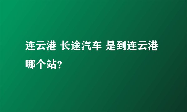 连云港 长途汽车 是到连云港哪个站？