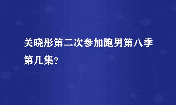 关晓彤第二次参加跑男第八季第几集?