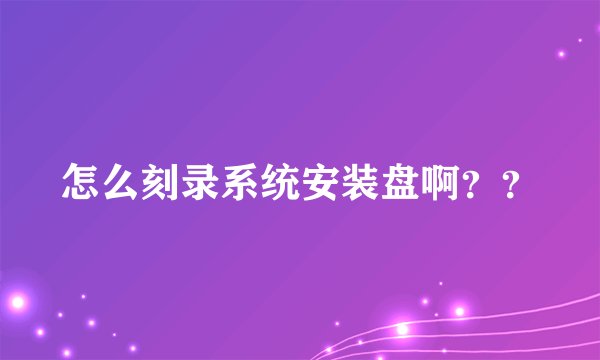 怎么刻录系统安装盘啊？？