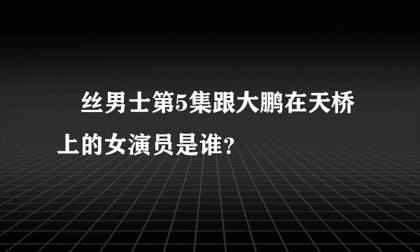 屌丝男士第5集跟大鹏在天桥上的女演员是谁？