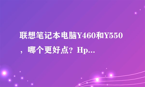 联想笔记本电脑Y460和Y550，哪个更好点？Hp哪些好的电脑？