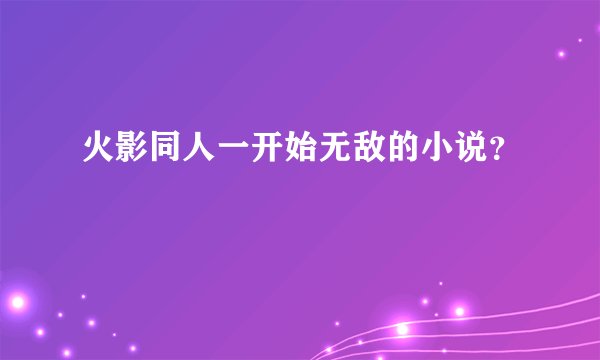 火影同人一开始无敌的小说？