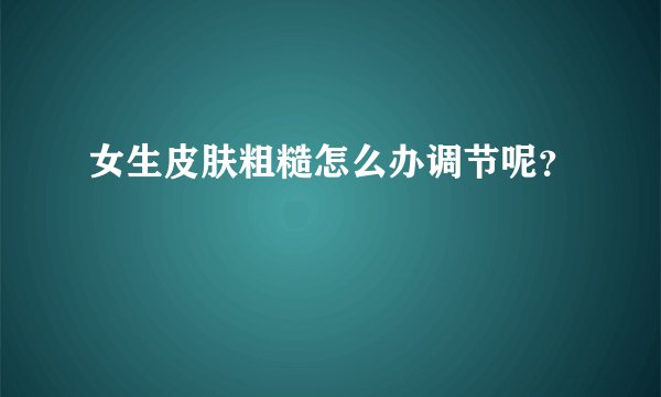 女生皮肤粗糙怎么办调节呢？