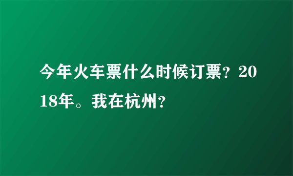 今年火车票什么时候订票？2018年。我在杭州？