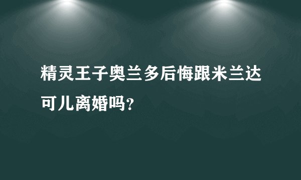 精灵王子奥兰多后悔跟米兰达可儿离婚吗？