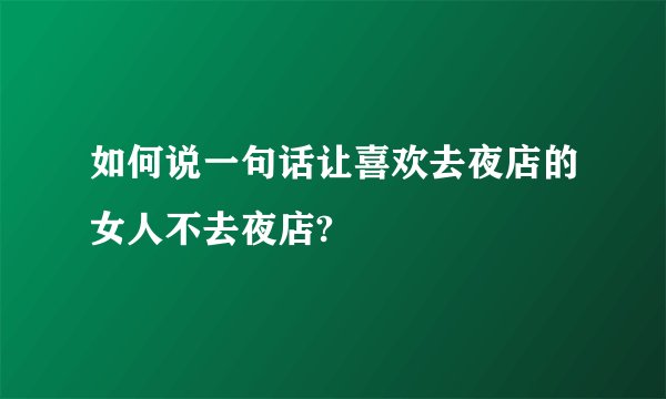 如何说一句话让喜欢去夜店的女人不去夜店?