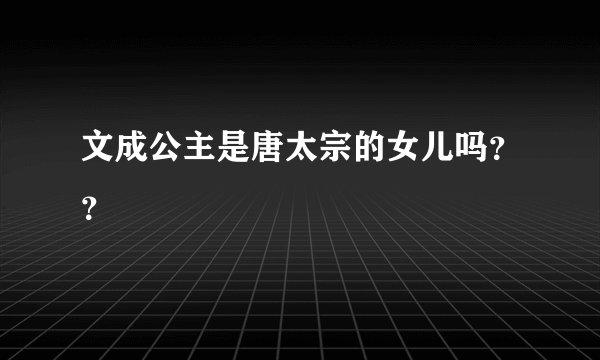 文成公主是唐太宗的女儿吗？？