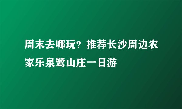 周末去哪玩？推荐长沙周边农家乐泉鹭山庄一日游