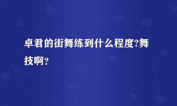 卓君的街舞练到什么程度?舞技啊？