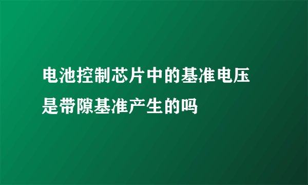 电池控制芯片中的基准电压 是带隙基准产生的吗