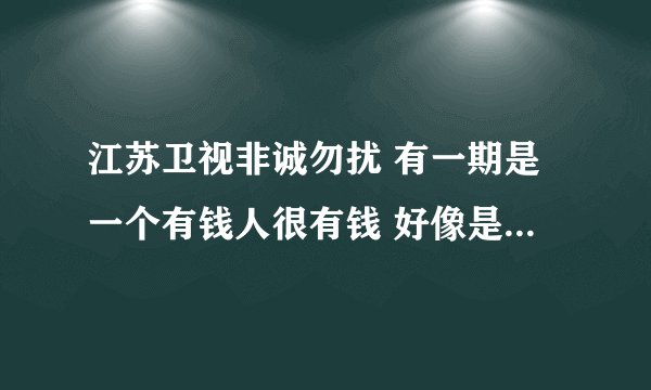 江苏卫视非诚勿扰 有一期是一个有钱人很有钱 好像是富二代 穿着很一般提着布袋上台 然后因为很普通被灭灯