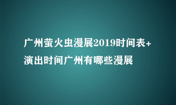 广州萤火虫漫展2019时间表+演出时间广州有哪些漫展