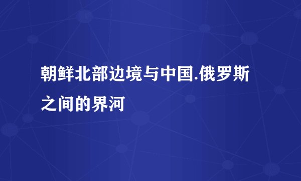 朝鲜北部边境与中国.俄罗斯之间的界河