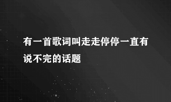 有一首歌词叫走走停停一直有说不完的话题