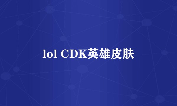 lol CDK英雄皮肤