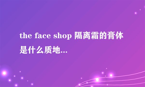 the face shop 隔离霜的膏体是什么质地？是很稠的还是稀稀的？