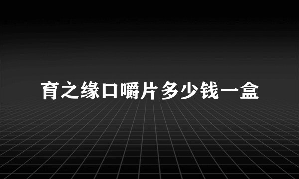 育之缘口嚼片多少钱一盒