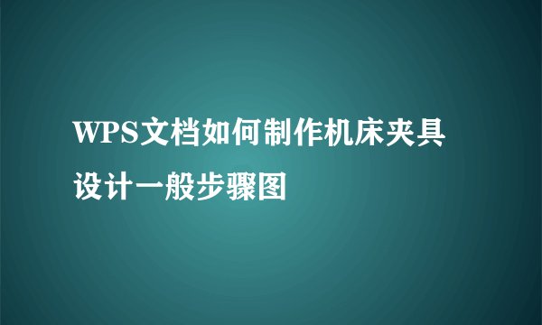 WPS文档如何制作机床夹具设计一般步骤图