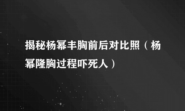 揭秘杨幂丰胸前后对比照（杨幂隆胸过程吓死人）