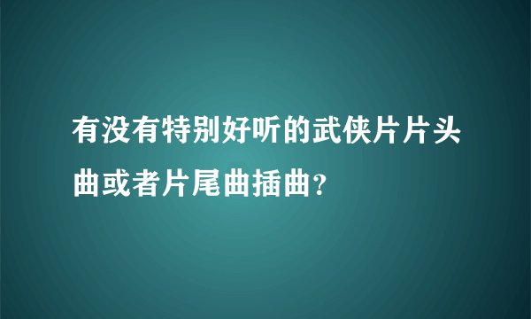 有没有特别好听的武侠片片头曲或者片尾曲插曲？
