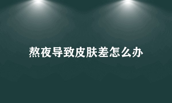 熬夜导致皮肤差怎么办