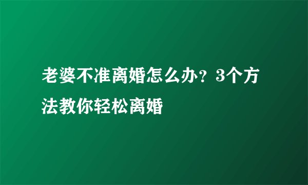 老婆不准离婚怎么办？3个方法教你轻松离婚