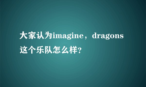 大家认为imagine,dragons这个乐队怎么样?