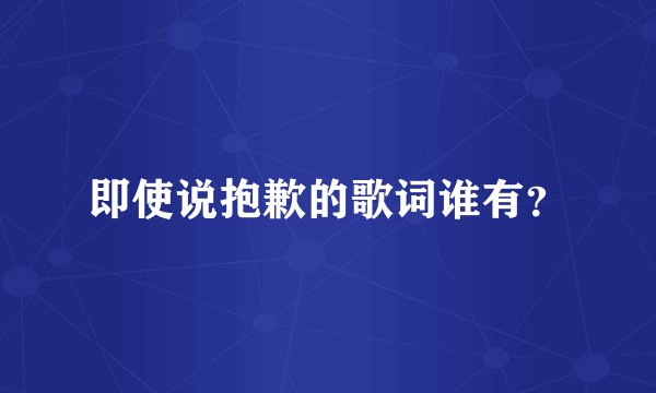 即使说抱歉的歌词谁有？