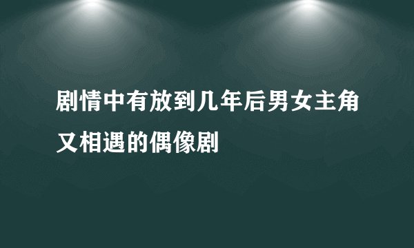 剧情中有放到几年后男女主角又相遇的偶像剧