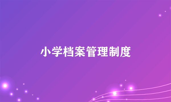 小学档案管理制度