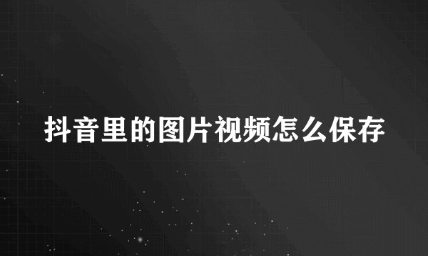 抖音里的图片视频怎么保存