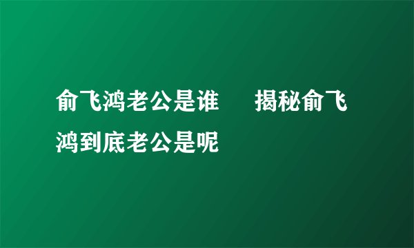俞飞鸿老公是谁     揭秘俞飞鸿到底老公是呢